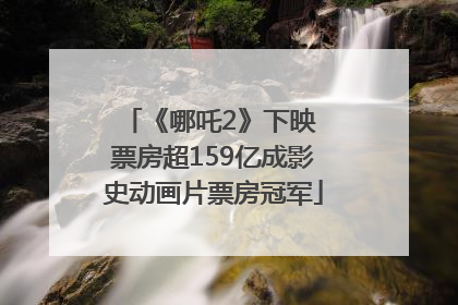《哪吒2》下映 票房超159亿成影史动画片票房冠军