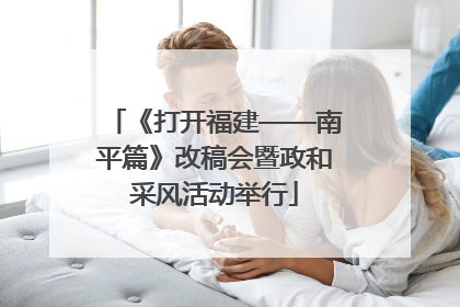 《打开福建——南平篇》改稿会暨政和采风活动举行