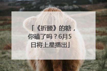 《折腰》的糖，你磕了吗？6月5日将上星播出