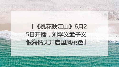 《桃花映江山》6月25日开播，刘学义孟子义恨海情天开启国风桃色