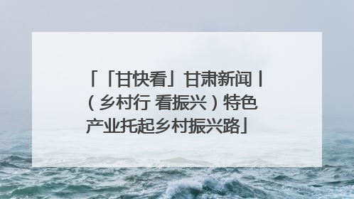 「甘快看」甘肃新闻丨（乡村行 看振兴）特色产业托起乡村振兴路