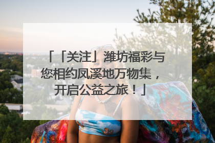 「关注」潍坊福彩与您相约凤溪地万物集，开启公益之旅！