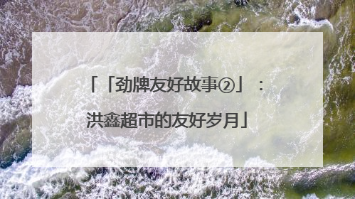 「劲牌友好故事②」：洪鑫超市的友好岁月