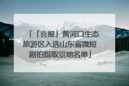 「喜报」黄河口生态旅游区入选山东省微短剧拍摄取景地名单