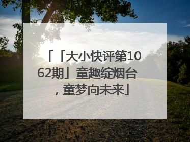 「大小快评第1062期」童趣绽烟台，童梦向未来
