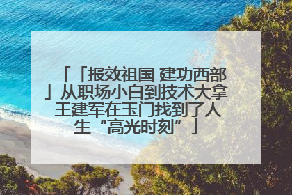 「报效祖国 建功西部」从职场小白到技术大拿 王建军在玉门找到了人生“高光时刻”