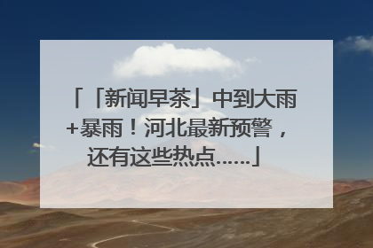 「新闻早茶」中到大雨+暴雨！河北最新预警，还有这些热点……