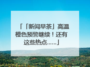 「新闻早茶」高温橙色预警继续！还有这些热点……