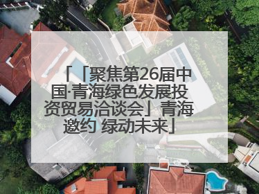 「聚焦第26届中国·青海绿色发展投资贸易洽谈会」青海邀约 绿动未来