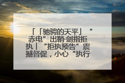 「驰骋的天平」“赤电”出鞘·剑指拒执︱“拒执预告”震撼督促，小心“执行”变“执刑”