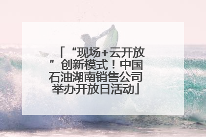 “现场+云开放”创新模式！中国石油湖南销售公司举办开放日活动