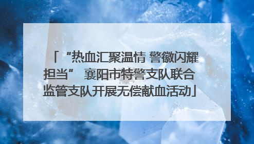 “热血汇聚温情 警徽闪耀担当” 襄阳市特警支队联合监管支队开展无偿献血活动