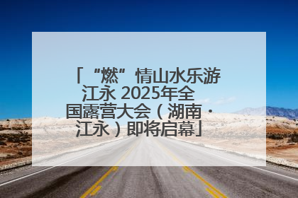 “燃”情山水乐游江永 2025年全国露营大会（湖南・江永）即将启幕
