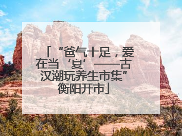 “爸气十足，爱在当‘夏’——古汉潮玩养生市集”衡阳开市