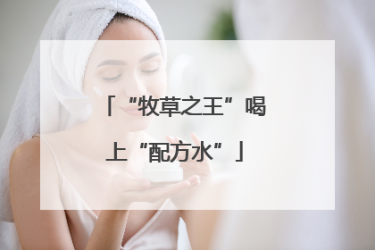 “牧草之王”喝上“配方水”
