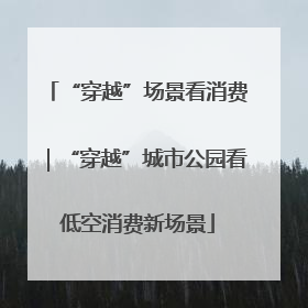 “穿越”场景看消费｜“穿越”城市公园看低空消费新场景