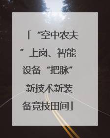 “空中农夫”上岗、智能设备“把脉” 新技术新装备竞技田间