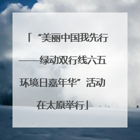 “美丽中国我先行——绿动双行线六五环境日嘉年华”活动在太原举行
