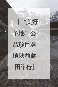 “美好予她”公益项目落地陕西蓝田举行