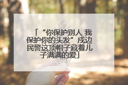 “你保护别人 我保护你的头发”戍边民警这顶帽子藏着儿子满满的爱