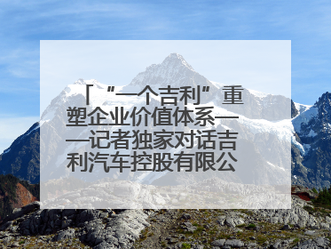 “一个吉利”重塑企业价值体系——记者独家对话吉利汽车控股有限公司行政总裁及执行董事桂生悦