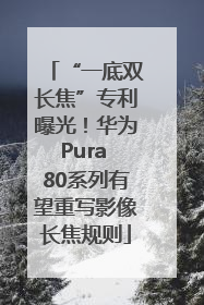 “一底双长焦”专利曝光！华为Pura 80系列有望重写影像长焦规则