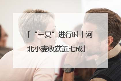 “三夏”进行时丨河北小麦收获近七成