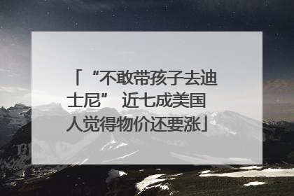 “不敢带孩子去迪士尼” 近七成美国人觉得物价还要涨