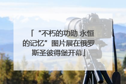“不朽的功勋 永恒的记忆”图片展在俄罗斯圣彼得堡开幕