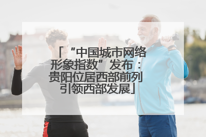“中国城市网络形象指数”发布：贵阳位居西部前列 引领西部发展