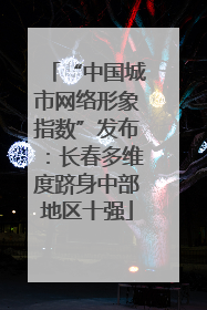 “中国城市网络形象指数”发布：长春多维度跻身中部地区十强