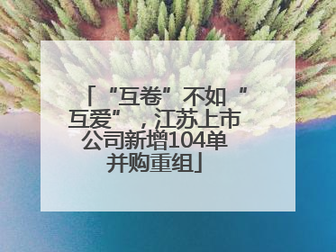 “互卷”不如“互爱”，江苏上市公司新增104单并购重组
