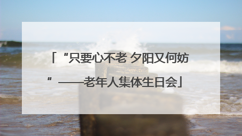 “只要心不老 夕阳又何妨”——老年人集体生日会