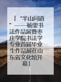 “半山问道”——杨雯书法作品展暨枣庄学院书法学专业首届毕业生作品展在山东省文化馆开幕