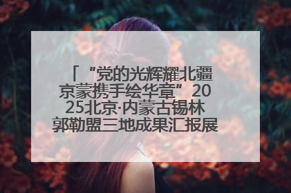 “党的光辉耀北疆 京蒙携手绘华章”2025北京·内蒙古锡林郭勒盟三地成果汇报展系列活动启动
