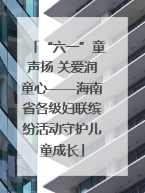 “六一”童声扬 关爱润童心——海南省各级妇联缤纷活动守护儿童成长