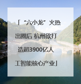 “六小龙”火热出圈后 杭州欲打造超3900亿人工智能核心产业