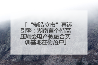 “制造立市”再添引擎：湖南首个特高压输变电产教融合实训基地在衡落户