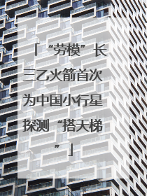 “劳模”长三乙火箭首次为中国小行星探测“搭天梯”