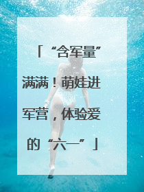 “含军量”满满！萌娃进军营，体验爱的“六一”