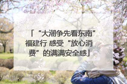 “大潮争先看东南”福建行 感受“放心消费”的满满安全感