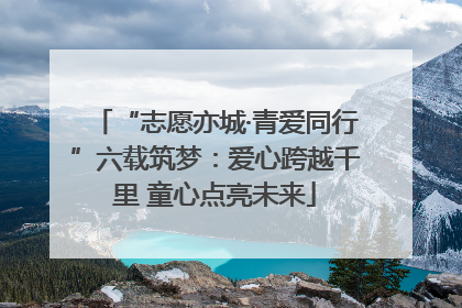 “志愿亦城·青爱同行”六载筑梦：爱心跨越千里 童心点亮未来