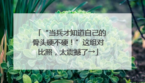 “当兵才知道自己的骨头硬不硬！”这组对比照，太震撼了→