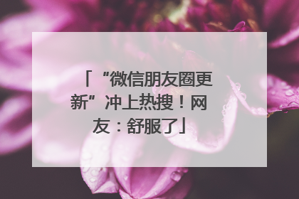 “微信朋友圈更新”冲上热搜！网友：舒服了