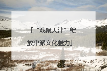 “戏聚天津”绽放津派文化魅力