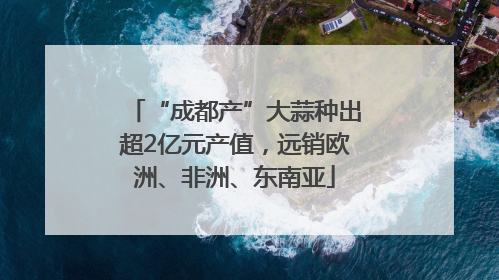 “成都产”大蒜种出超2亿元产值，远销欧洲、非洲、东南亚