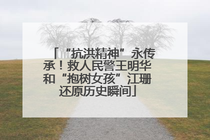 “抗洪精神”永传承！救人民警王明华和“抱树女孩”江珊还原历史瞬间
