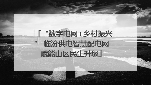 “数字电网+乡村振兴” 临汾供电智慧配电网赋能山区民生升级