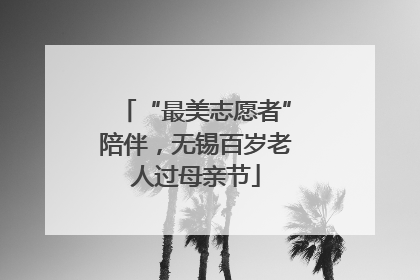 “最美志愿者”陪伴，无锡百岁老人过母亲节