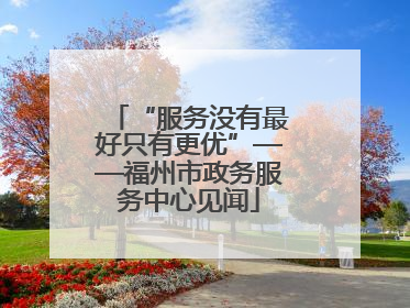 “服务没有最好只有更优”——福州市政务服务中心见闻